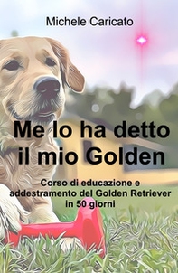 Me lo ha detto il mio Golden. Corso di educazione e addestramento del Golden Retriever in 50 giorni - Librerie.coop