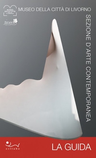 Museo della Città di Livorno. Sezione d'arte contemporanea. La guida. La preziosa collezione permanente d'arte contemporanea di Livorno - Librerie.coop