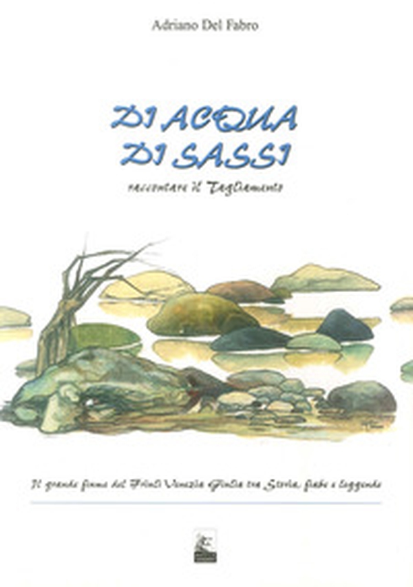 Di acqua, di sassi. Raccontare il Tagliamento. Il grande fiume del Friuli Venezia Giulia tra storia, fiabe e leggende - Librerie.coop Di acqua, di sassi. Raccontare il Tagliamento. Il grande fiume del Friuli Venezia Giulia tra storia, fiabe e leggende - Librerie.coop