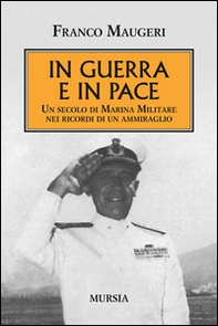 In guerra e in pace. Un secolo di Marina Militare nei ricordi di un ammiraglio - Librerie.coop