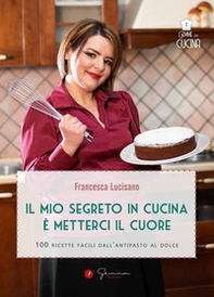 Il mio segreto in cucina è metterci il cuore. 100 ricette facili dall'antipasto al dolce - Librerie.coop