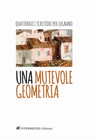 Una mutevole geometria. Quattordici scrittori per Lugnano - Librerie.coop