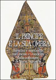Il principe e la sua ombra. Burattini e marionette tra Oriente e Occidente dalla collezione di Maria Signorelli. Catalogo della mostra - Librerie.coop