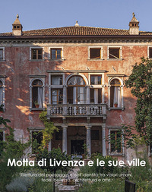 Motta di Livenza e le sue ville. Rilettura del paesaggio e dell'identità tra valori umani, fede, bellezza, architettura e arte - Librerie.coop