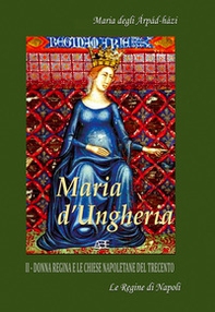 Maria d'Ungheria: Maria degli Arpád-Házi, donna regina e le chiese napoletane del Trecento - Vol. 2 - Librerie.coop Maria d'Ungheria: Maria degli Arpád-Házi, donna regina e le chiese napoletane del Trecento - Vol. 2 - Librerie.coop