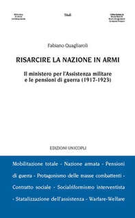 Risarcire la nazione in armi. Il ministero per l'assistenza militare e le pensioni di guerra (1917-1923) - Librerie.coop