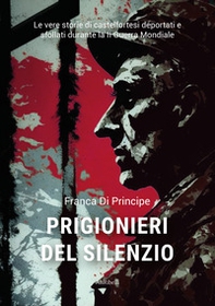 Prigionieri del silenzio. Le vere storie di castelfortesi deportati e sfollati durante la II Guerra Mondiale - Librerie.coop