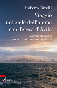Viaggio nel cielo d'anima con Teresa d'Avila. L'immaginazione che orienta alla vera preghiera - Librerie.coop