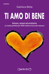 Ti amo di bene. Amore, sesso ed erotismo. La ricetta perfetta per NON mettere d'accordo nessuno - Librerie.coop