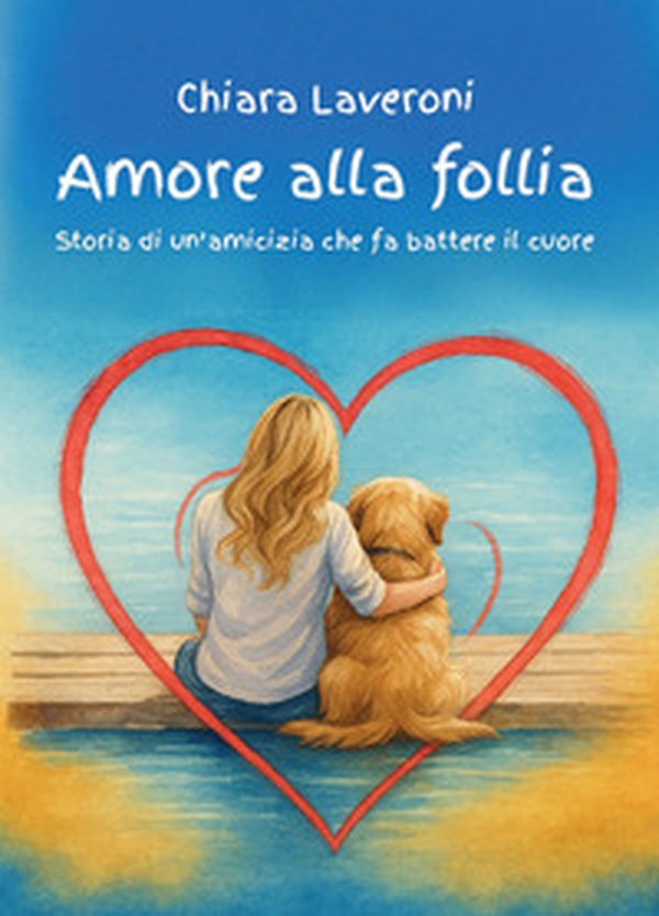 Amore alla follia. Storia di un'amicizia che fa battere il cuore - Librerie.coop