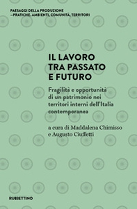 Il lavoro tra passato e futuro. Fragilità e opportunità di un patrimonio nei territori interni dell'Italia contemporanea - Librerie.coop
