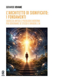 L'architetto di significato: i fondamenti. Saggezza antica e psicologia moderna per governare sé stessi e dirigere l'AI - Librerie.coop