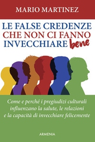 Le false credenze che non ci fanno invecchiare bene. Come e perché i pregiudizi culturali influenzano la salute, le relazioni e la capacità di invecchiare felici - Librerie.coop