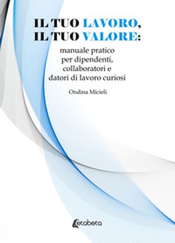 Il tuo lavoro, il tuo valore: manuale pratico per dipendenti, collaboratori e datori di lavoro curiosi - Librerie.coop Il tuo lavoro, il tuo valore: manuale pratico per dipendenti, collaboratori e datori di lavoro curiosi - Librerie.coop