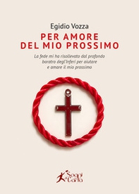 Per amore del mio prossimo. La fede mi ha risollevato dal profondo baratro degl'inferi per aiutare e amare il mio prossimo - Librerie.coop