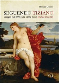 Seguendo Tiziano. Viaggio nel '500 sulle orme di un grande maestro - Librerie.coop