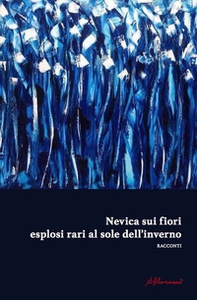 Nevica sui fiori esplosi rari al sole dell'inverno. Antologia di narrativa dedicata alla IX edizione del premio di poesia e narrativa «F. Graziano» - Librerie.coop