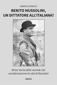 Benito Mussolini, un dittatore all'italiana? Breve storia delle vicende che caratterizzarono la vita di Mussolini - Librerie.coop
