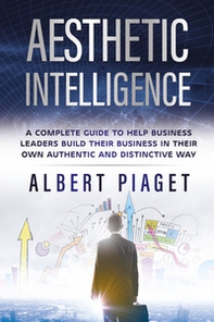 Aesthetic intelligence. A complete guide to help business leaders build their business in their own authentic and distinctive way - Librerie.coop