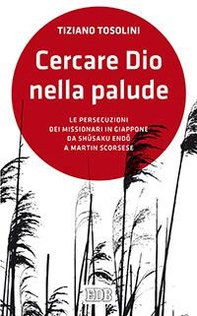 Cercare Dio nella palude. Le persecuzioni dei missionari in Giappone da Shusaki Endo a Martin Scorsese - Librerie.coop