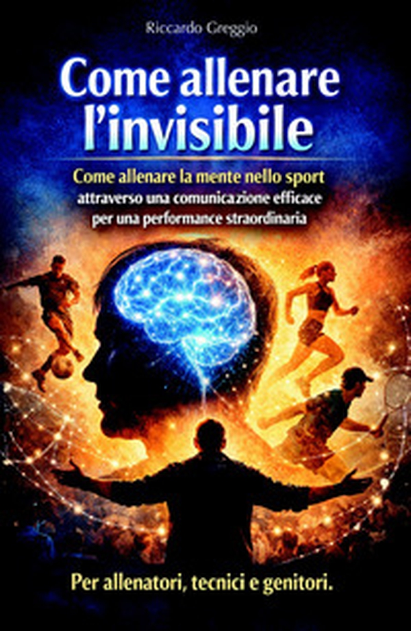 Come allenare l'invisibile. Come allenare la mente nello sport attraverso una comunicazione efficace per una performance straordinaria - Librerie.coop