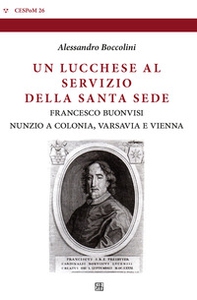 Un lucchese al servizio della Santa Sede. Francesco Buonvisi nunzio a Colonia, Varsavia e Vienna - Librerie.coop