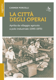 La città degli operai. Aprilia da villaggio agricolo a polo industriale (1945-1970) - Librerie.coop