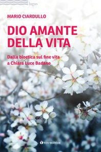 Dio amante della vita. Dalla bioetica sul fine vita a Chiara Luce Badano - Librerie.coop