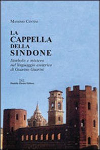 La cappella della Sindone. Simbolo e mistero nel linguaggio esoterico di Guarino Guarini - Librerie.coop