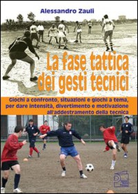 La fase tattica dei gesti tecnici. Giochi a confronto, situazioni e giochi a tema, per dare intensità, divertimento e motivazione all'addestramento della tecnica - Librerie.coop