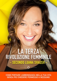 La terza rivoluzione femminile. Secondo Luana Svaizer. Come portare l'abbondanza nella tua vita senza più chiedere permesso a nessuno - Librerie.coop La terza rivoluzione femminile. Secondo Luana Svaizer. Come portare l'abbondanza nella tua vita senza più chiedere permesso a nessuno - Librerie.coop