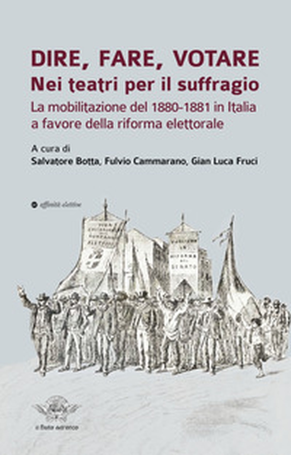 Dire, fare, votare. Nei teatri per il suffragio. La mobilitazione del 1880-1881 in Italia a favore della riforma elettorale - Librerie.coop