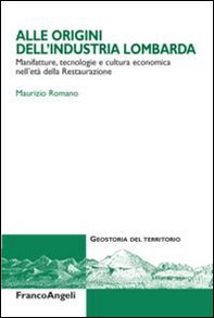 Alle origini dell'industria lombarda. Manifatture, tecnologie e cultura economica nell'età della Restaurazione - Librerie.coop