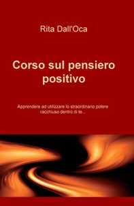 Corso sul pensiero positivo. Apprendere ad utilizzare lo straordinario potere racchiuso dentro di te... - Librerie.coop