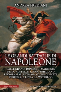 Le grandi battaglie di Napoleone. Dalle grandi imprese di Marengo, Ulma, Austerlitz, Jena, Friedland e Wagram alle drammatiche disfatte in Russia, a Lipsia e a Waterloo - Librerie.coop