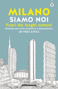 Milano siamo noi. Fuori dai luoghi comuni. Pensare una città autentica e democratica. 20 voci civili - Librerie.coop