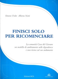 Finisci solo per ricominciare. La comunità Casa del Giovane: un modello di cambiamento nelle dipendenze e una ricerca sul suo andamento - Librerie.coop
