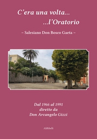 C'era una volta l'Oratorio Salesiano Don Bosco Gaeta. Dal 1966 al 1991 diretto da Don Arcangelo Gizzi - Librerie.coop