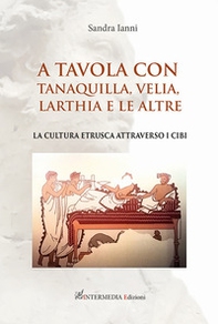 A tavola con Tanaquilla, Velia, Larthia e le altre. La cultura etrusca attraverso i cibi - Librerie.coop