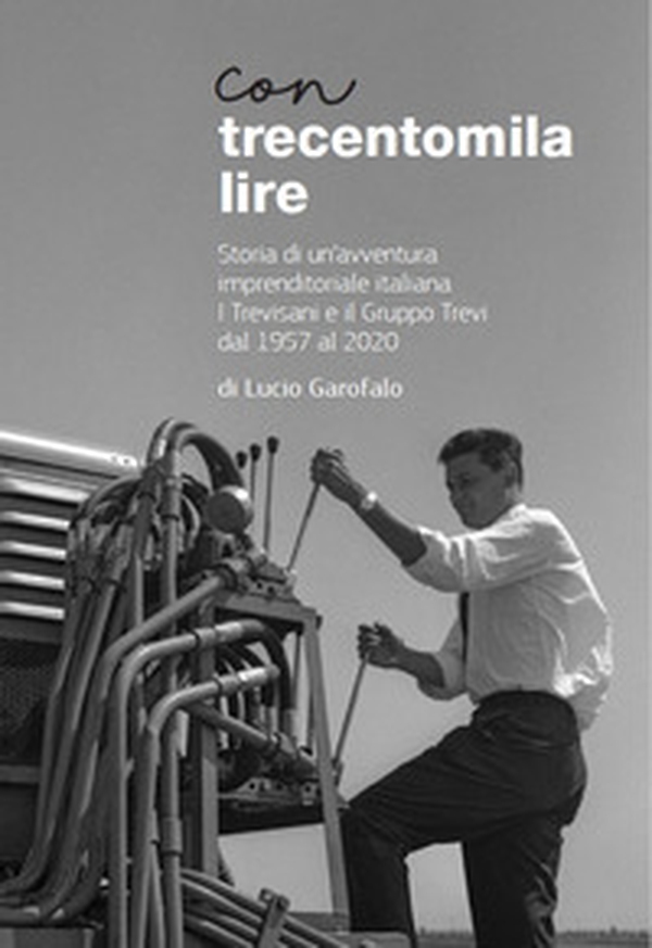 Con trecentomila lire. Storia di un'avventura imprenditoriale italiana. I Trevisani e il Gruppo Trevi al 1957 al 2020 - Librerie.coop