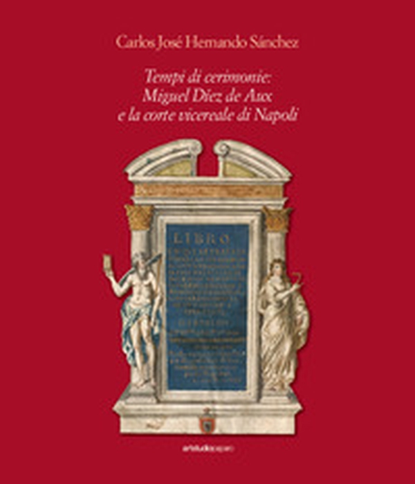 Tempi di cerimonie: Miguel Díez de Aux e la corte vicereale di Napoli - Librerie.coop Tempi di cerimonie: Miguel Díez de Aux e la corte vicereale di Napoli - Librerie.coop