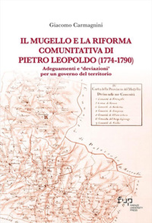 Il Mugello e la riforma comunitativa di Pietro Leopoldo (1774-1790). Adeguamenti e «deviazioni» per un governo del territorio - Librerie.coop
