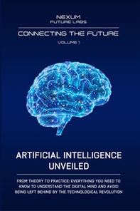 Artificial Intelligence Unveiled. From theory to practice: everything you need to know to understand the digital mind and avoid being left behind by the technological revolution - Librerie.coop