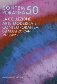 Contemporanea 50. La collezione. Arte moderna e contemporanea dei Musei Vaticani. 1973-2023. Origini, storia, trasformazioni - Librerie.coop