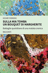 Sulla mia tomba un bouquet di margherite. Battaglie quotidiane di una malata cronica - Librerie.coop