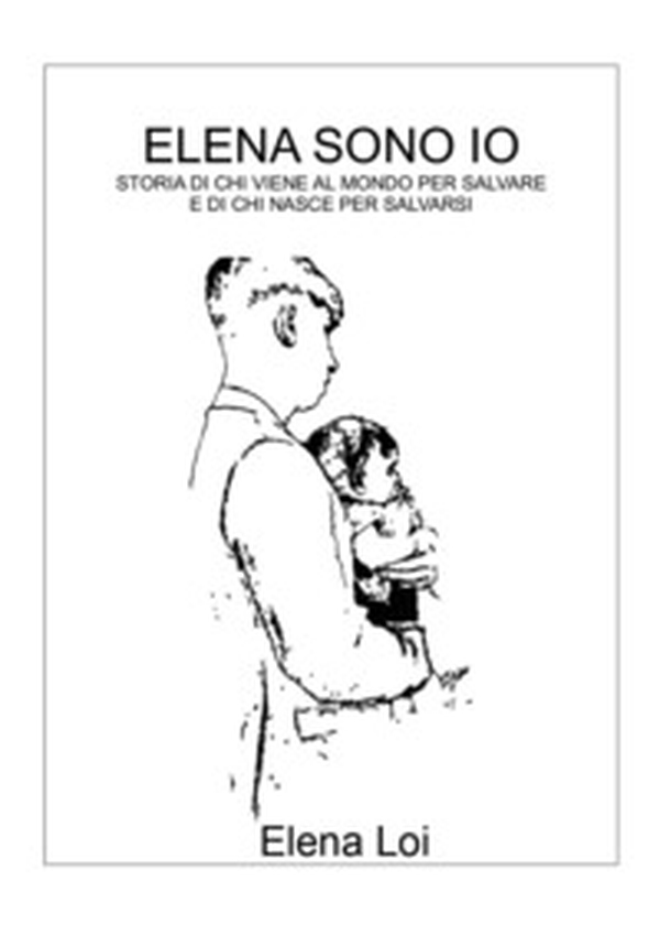 Elena sono io. Storia di chi viene al mondo per salvare e di chi nasce per salvarsi - Librerie.coop Elena sono io. Storia di chi viene al mondo per salvare e di chi nasce per salvarsi - Librerie.coop
