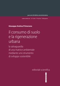 Il consumo di suolo e la rigenerazione urbana. La salvaguardia di una matrice ambientale mediante uno strumento di sviluppo sostenibile - Librerie.coop