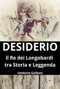 Desiderio. Il re dei Longobardi tra storia e leggenda - Librerie.coop