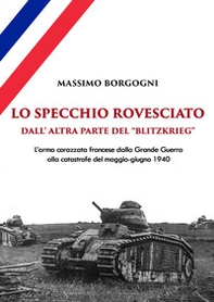 Lo specchio rovesciato. Dall'altra parte del «Blitzkrieg». L'arma corazzata francese dalla Grande Guerra alla catastrofe del maggio-giugno 1940 - Librerie.coop