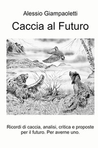 Caccia al futuro. Ricordi di caccia, analisi, critica e proposte per il futuro. Per averne uno - Librerie.coop
